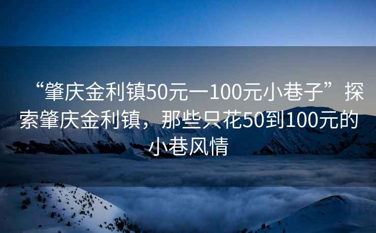 “肇慶金利鎮(zhèn)50元一100元小巷子”探索肇慶金利鎮(zhèn)，那些只花50到100元的小巷風(fēng)情