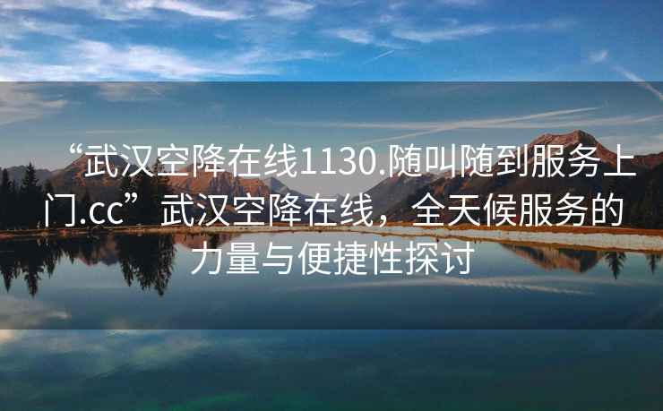 “武漢空降在線1130.隨叫隨到服務(wù)上門(mén).cc”武漢空降在線，全天候服務(wù)的力量與便捷性探討