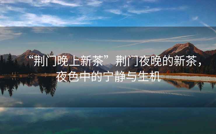 “荊門晚上新茶”荊門夜晚的新茶，夜色中的寧?kù)o與生機(jī)