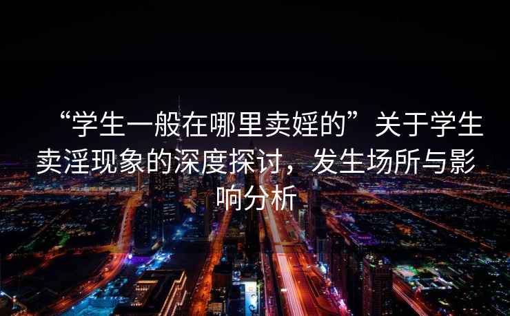 “學生一般在哪里賣婬的”關于學生賣淫現(xiàn)象的深度探討，發(fā)生場所與影響分析