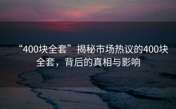 “400塊全套”揭秘市場熱議的400塊全套，背后的真相與影響