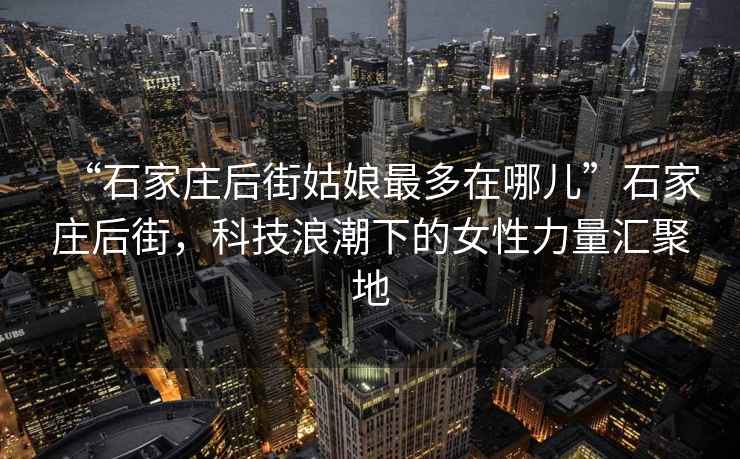 “石家莊后街姑娘最多在哪兒”石家莊后街，科技浪潮下的女性力量匯聚地