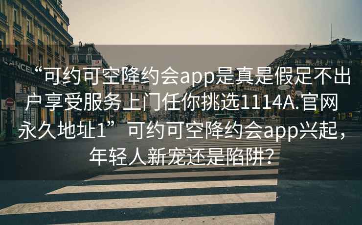 “可約可空降約會(huì)app是真是假足不出戶享受服務(wù)上門任你挑選1114A.官網(wǎng)永久地址1”可約可空降約會(huì)app興起，年輕人新寵還是陷阱？