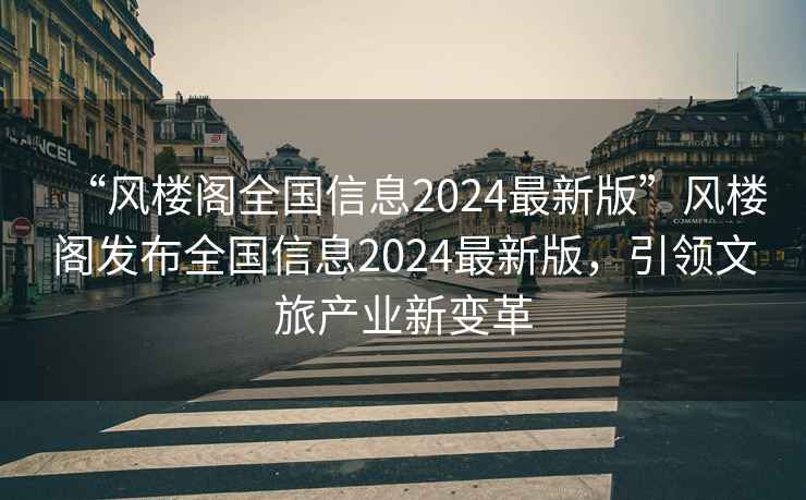 “風(fēng)樓閣全國(guó)信息2024最新版”風(fēng)樓閣發(fā)布全國(guó)信息2024最新版，引領(lǐng)文旅產(chǎn)業(yè)新變革