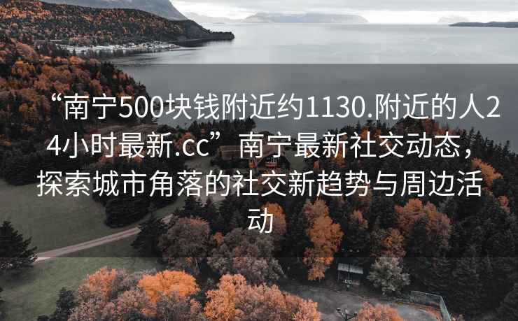 “南寧500塊錢附近約1130.附近的人24小時(shí)最新.cc”南寧最新社交動(dòng)態(tài)，探索城市角落的社交新趨勢與周邊活動(dòng)