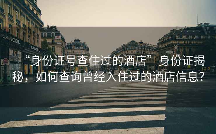 “身份證號(hào)查住過(guò)的酒店”身份證揭秘，如何查詢?cè)?jīng)入住過(guò)的酒店信息？