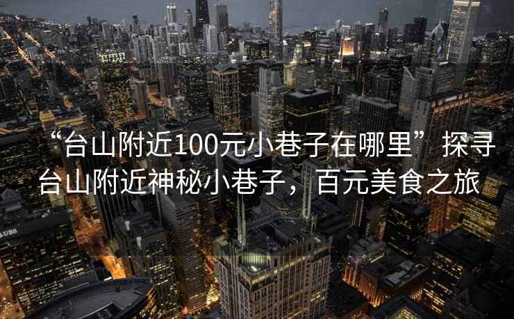“臺山附近100元小巷子在哪里”探尋臺山附近神秘小巷子，百元美食之旅