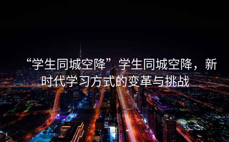 “學生同城空降”學生同城空降，新時代學習方式的變革與挑戰(zhàn)