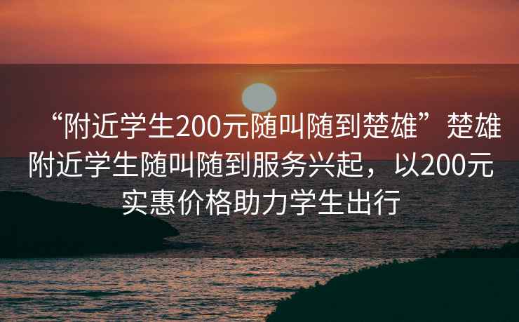 “附近學(xué)生200元隨叫隨到楚雄”楚雄附近學(xué)生隨叫隨到服務(wù)興起，以200元實惠價格助力學(xué)生出行