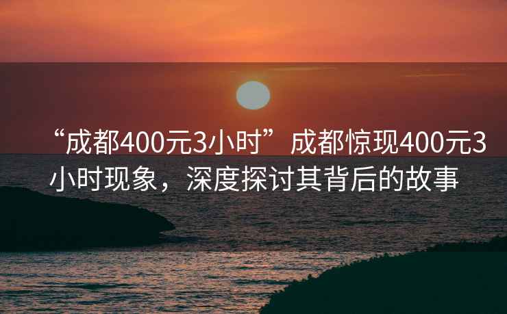 “成都400元3小時”成都驚現(xiàn)400元3小時現(xiàn)象，深度探討其背后的故事