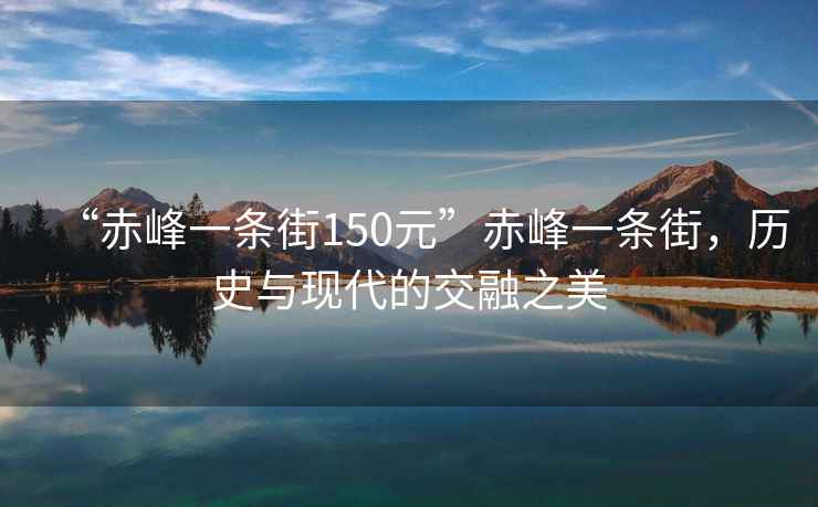 “赤峰一條街150元”赤峰一條街，歷史與現(xiàn)代的交融之美