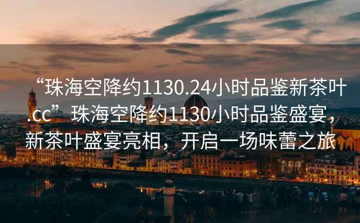 “珠?？战导s1130.24小時品鑒新茶葉.cc”珠?？战导s1130小時品鑒盛宴，新茶葉盛宴亮相，開啟一場味蕾之旅