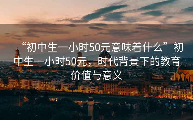 “初中生一小時(shí)50元意味著什么”初中生一小時(shí)50元，時(shí)代背景下的教育價(jià)值與意義