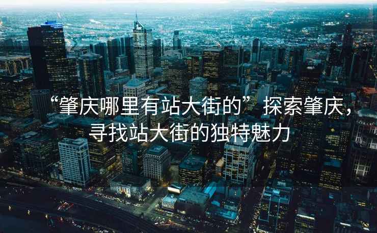 “肇慶哪里有站大街的”探索肇慶，尋找站大街的獨(dú)特魅力