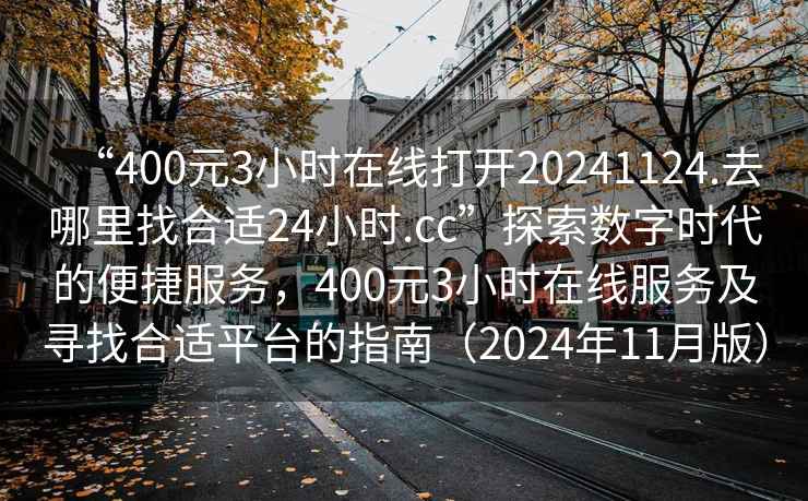“400元3小時(shí)在線打開(kāi)20241124.去哪里找合適24小時(shí).cc”探索數(shù)字時(shí)代的便捷服務(wù)，400元3小時(shí)在線服務(wù)及尋找合適平臺(tái)的指南（2024年11月版）