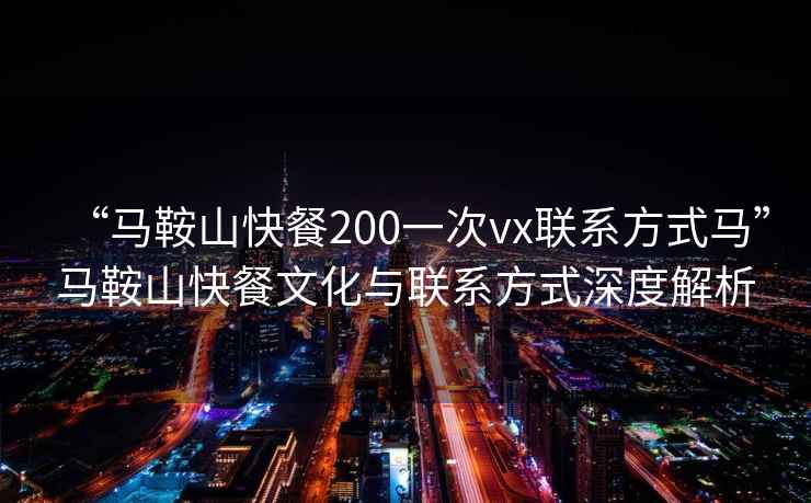 “馬鞍山快餐200一次vx聯(lián)系方式馬”馬鞍山快餐文化與聯(lián)系方式深度解析