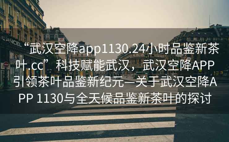 “武漢空降app1130.24小時品鑒新茶葉.cc”科技賦能武漢，武漢空降A(chǔ)PP引領(lǐng)茶葉品鑒新紀(jì)元—關(guān)于武漢空降A(chǔ)PP 1130與全天候品鑒新茶葉的探討