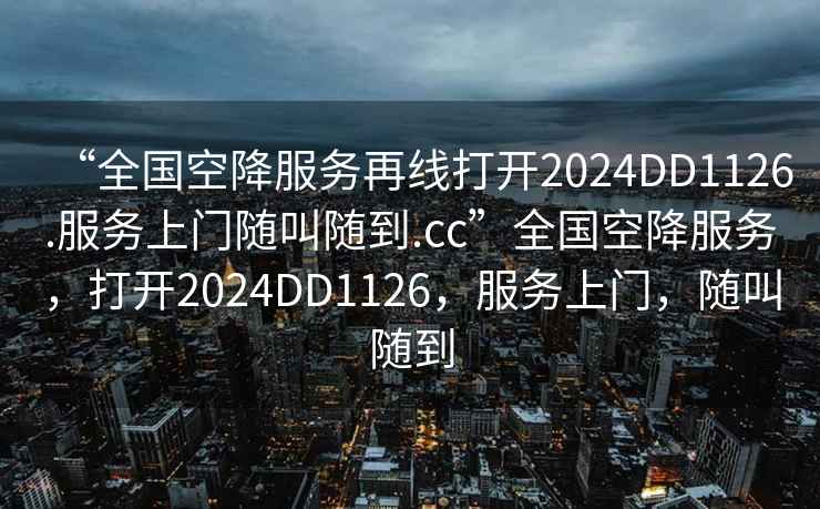 “全國空降服務(wù)再線打開2024DD1126.服務(wù)上門隨叫隨到.cc”全國空降服務(wù)，打開2024DD1126，服務(wù)上門，隨叫隨到