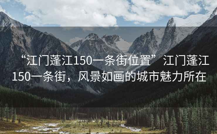 “江門蓬江150一條街位置”江門蓬江150一條街，風(fēng)景如畫的城市魅力所在