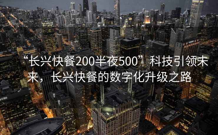 “長(zhǎng)興快餐200半夜500”科技引領(lǐng)未來(lái)，長(zhǎng)興快餐的數(shù)字化升級(jí)之路