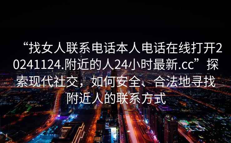 “找女人聯(lián)系電話本人電話在線打開20241124.附近的人24小時(shí)最新.cc”探索現(xiàn)代社交，如何安全、合法地尋找附近人的聯(lián)系方式