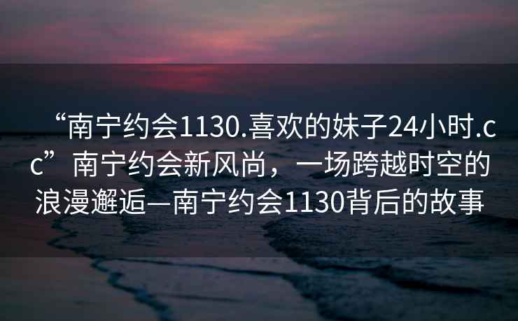 “南寧約會(huì)1130.喜歡的妹子24小時(shí).cc”南寧約會(huì)新風(fēng)尚，一場跨越時(shí)空的浪漫邂逅—南寧約會(huì)1130背后的故事