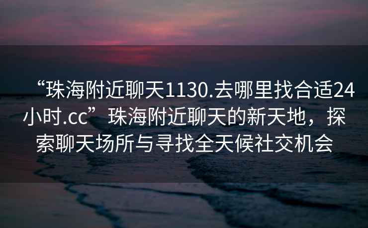 “珠海附近聊天1130.去哪里找合適24小時(shí).cc”珠海附近聊天的新天地，探索聊天場所與尋找全天候社交機(jī)會(huì)