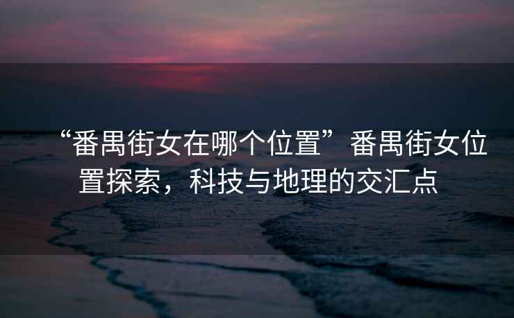 “番禺街女在哪個(gè)位置”番禺街女位置探索，科技與地理的交匯點(diǎn)