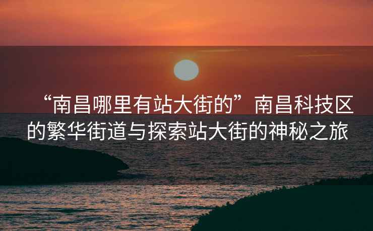 “南昌哪里有站大街的”南昌科技區(qū)的繁華街道與探索站大街的神秘之旅