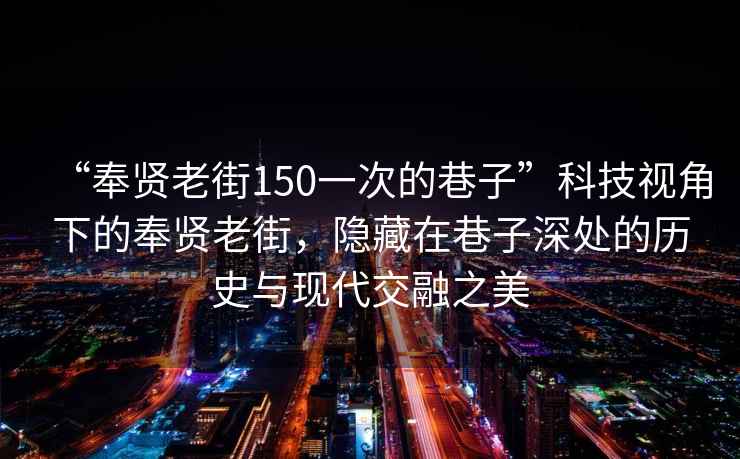 “奉賢老街150一次的巷子”科技視角下的奉賢老街，隱藏在巷子深處的歷史與現(xiàn)代交融之美