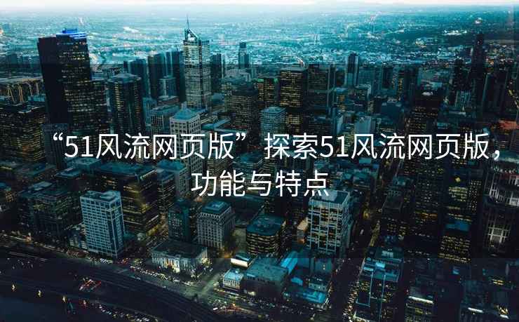 “51風(fēng)流網(wǎng)頁(yè)版”探索51風(fēng)流網(wǎng)頁(yè)版，功能與特點(diǎn)