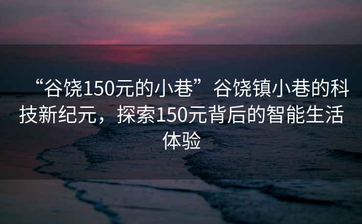 “谷饒150元的小巷”谷饒鎮(zhèn)小巷的科技新紀(jì)元，探索150元背后的智能生活體驗(yàn)