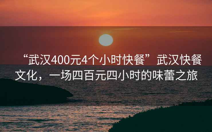 “武漢400元4個(gè)小時(shí)快餐”武漢快餐文化，一場(chǎng)四百元四小時(shí)的味蕾之旅