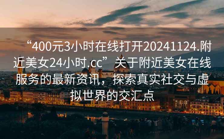 “400元3小時(shí)在線打開20241124.附近美女24小時(shí).cc”關(guān)于附近美女在線服務(wù)的最新資訊，探索真實(shí)社交與虛擬世界的交匯點(diǎn)