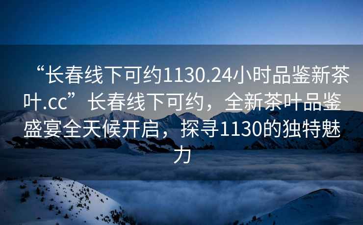 “長春線下可約1130.24小時品鑒新茶葉.cc”長春線下可約，全新茶葉品鑒盛宴全天候開啟，探尋1130的獨特魅力