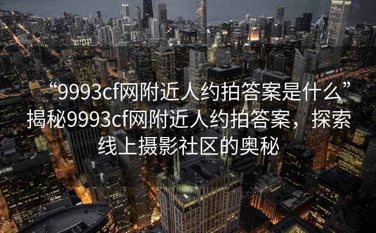 “9993cf網(wǎng)附近人約拍答案是什么”揭秘9993cf網(wǎng)附近人約拍答案，探索線上攝影社區(qū)的奧秘