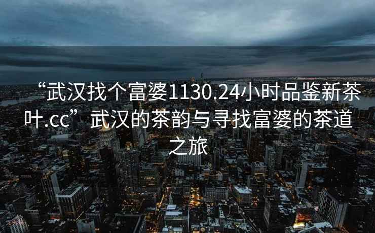 “武漢找個(gè)富婆1130.24小時(shí)品鑒新茶葉.cc”武漢的茶韻與尋找富婆的茶道之旅