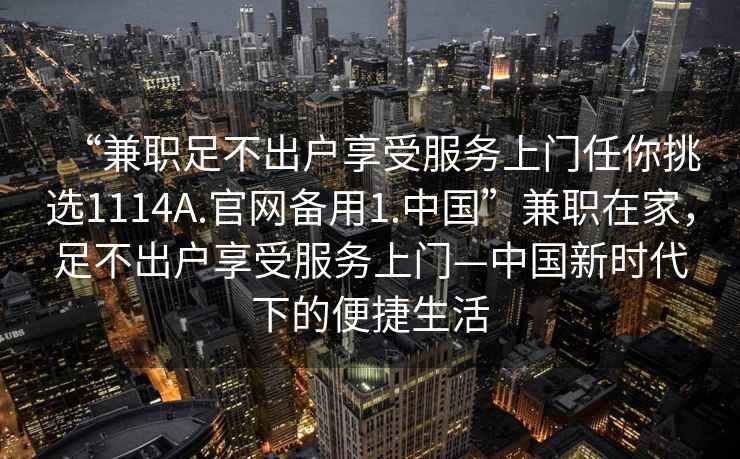 “兼職足不出戶享受服務(wù)上門任你挑選1114A.官網(wǎng)備用1.中國”兼職在家，足不出戶享受服務(wù)上門—中國新時(shí)代下的便捷生活