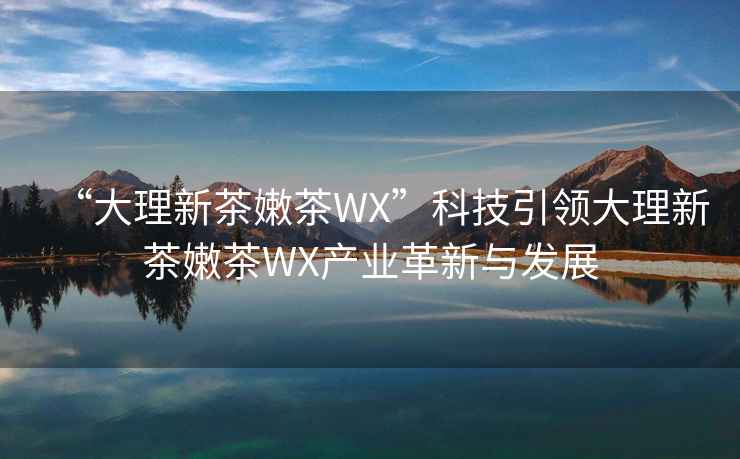 “大理新茶嫩茶WX”科技引領(lǐng)大理新茶嫩茶WX產(chǎn)業(yè)革新與發(fā)展