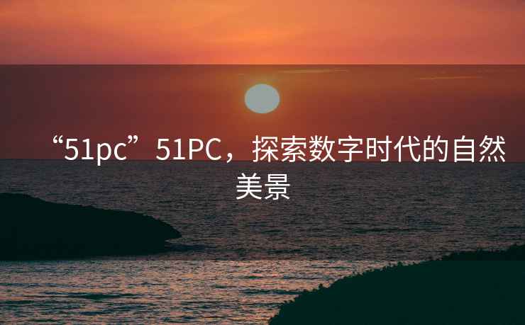 “51pc”51PC，探索數(shù)字時(shí)代的自然美景