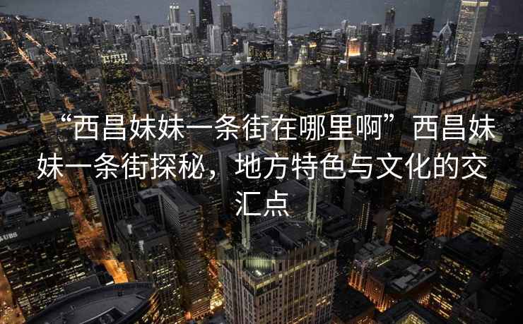 “西昌妹妹一條街在哪里啊”西昌妹妹一條街探秘，地方特色與文化的交匯點(diǎn)