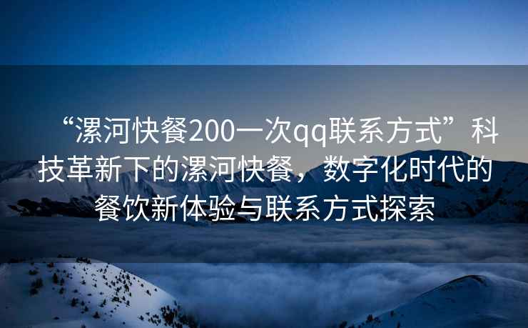 “漯河快餐200一次qq聯(lián)系方式”科技革新下的漯河快餐，數(shù)字化時代的餐飲新體驗與聯(lián)系方式探索