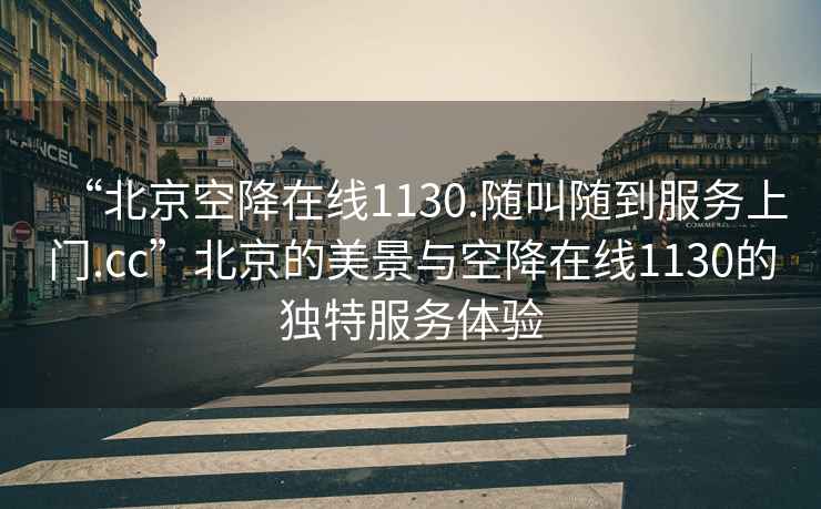 “北京空降在線1130.隨叫隨到服務上門.cc”北京的美景與空降在線1130的獨特服務體驗