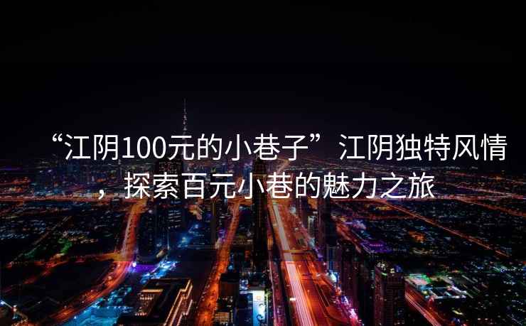 “江陰100元的小巷子”江陰獨特風(fēng)情，探索百元小巷的魅力之旅