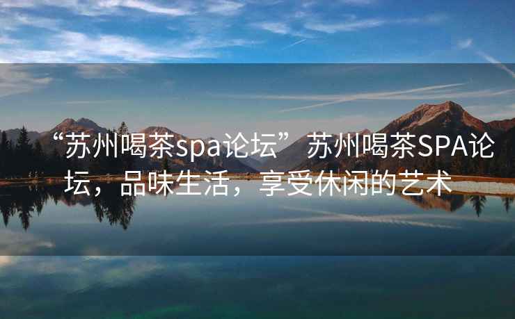 “蘇州喝茶spa論壇”蘇州喝茶SPA論壇，品味生活，享受休閑的藝術(shù)