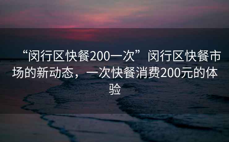 “閔行區(qū)快餐200一次”閔行區(qū)快餐市場的新動態(tài)，一次快餐消費(fèi)200元的體驗