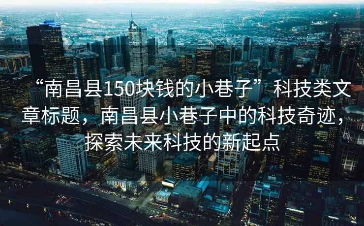 “南昌縣150塊錢的小巷子”科技類文章標題，南昌縣小巷子中的科技奇跡，探索未來科技的新起點