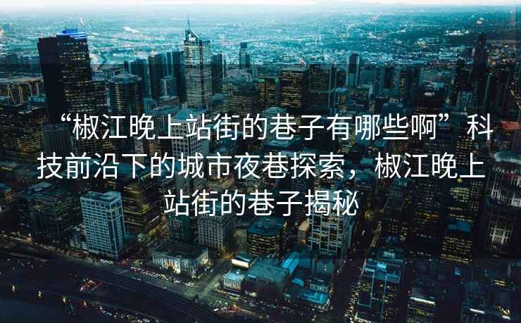 “椒江晚上站街的巷子有哪些啊”科技前沿下的城市夜巷探索，椒江晚上站街的巷子揭秘