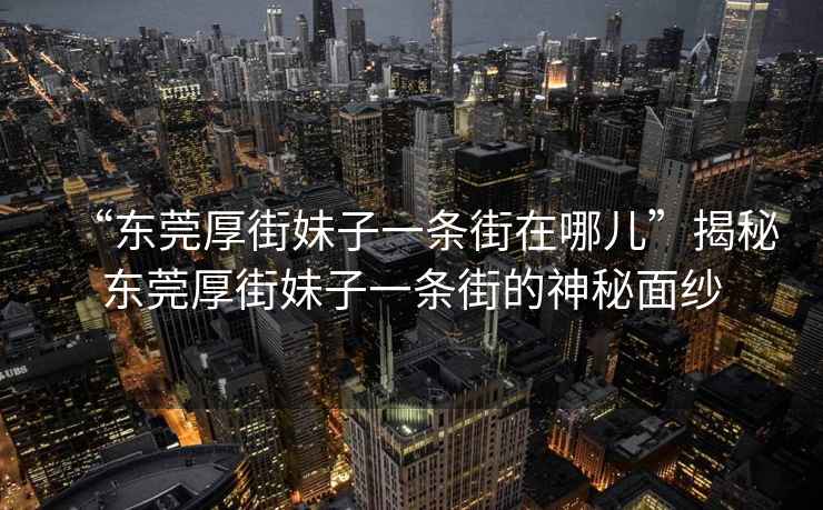 “東莞厚街妹子一條街在哪兒”揭秘東莞厚街妹子一條街的神秘面紗