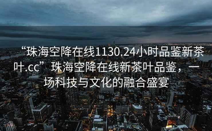 “珠?？战翟诰€1130.24小時(shí)品鑒新茶葉.cc”珠?？战翟诰€新茶葉品鑒，一場(chǎng)科技與文化的融合盛宴